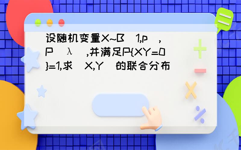 设随机变量X~B（1,p）,P（λ）,并满足P{XY=0}=1,求（X,Y）的联合分布