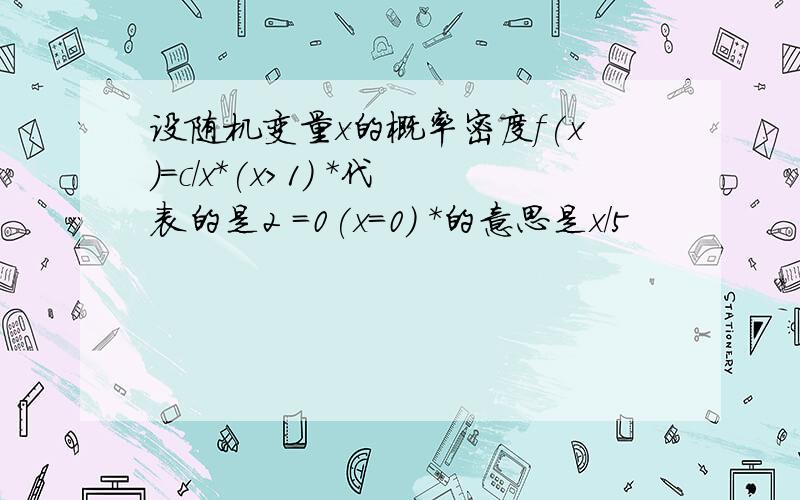 设随机变量x的概率密度f(x)=c/x*(x>1) *代表的是2 =0(x=0) *的意思是x/5