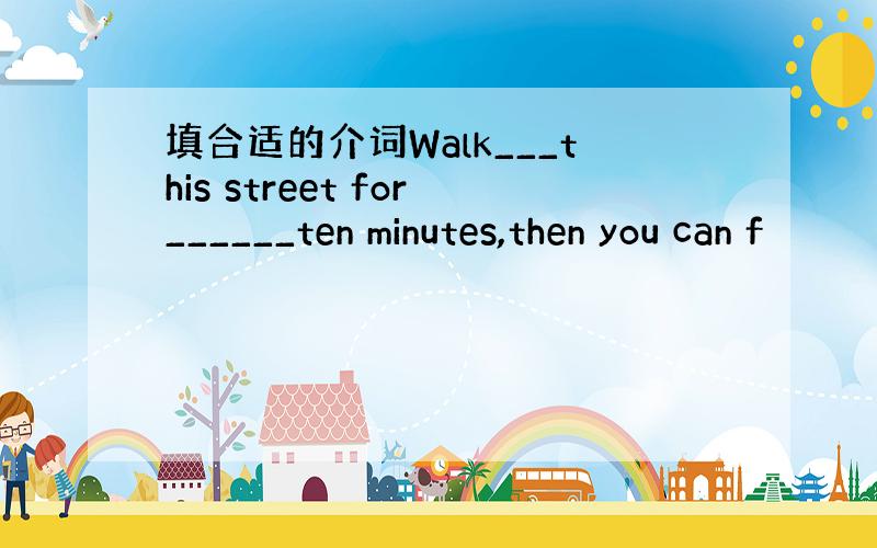 填合适的介词Walk___this street for______ten minutes,then you can f