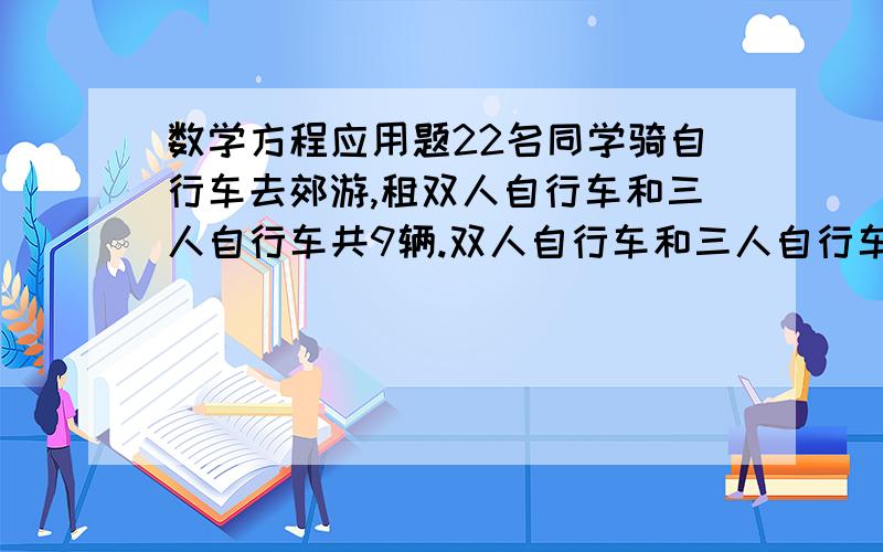 数学方程应用题22名同学骑自行车去郊游,租双人自行车和三人自行车共9辆.双人自行车和三人自行车各租了多少辆?