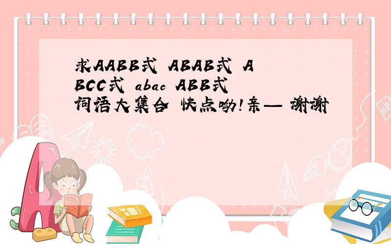 求AABB式 ABAB式 ABCC式 abac ABB式词语大集合 快点呦!亲— 谢谢