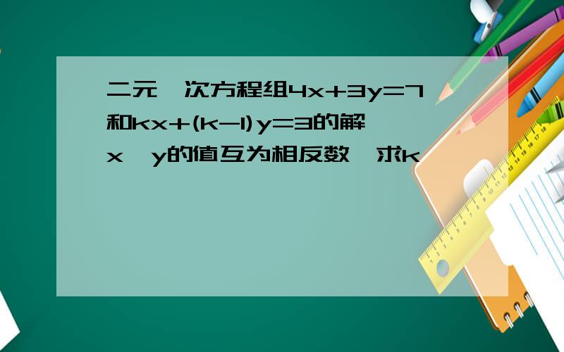 二元一次方程组4x+3y=7和kx+(k-1)y=3的解x,y的值互为相反数,求k