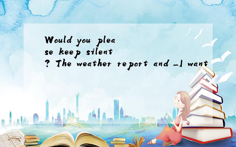 Would you please keep silent? The weather report and _I want