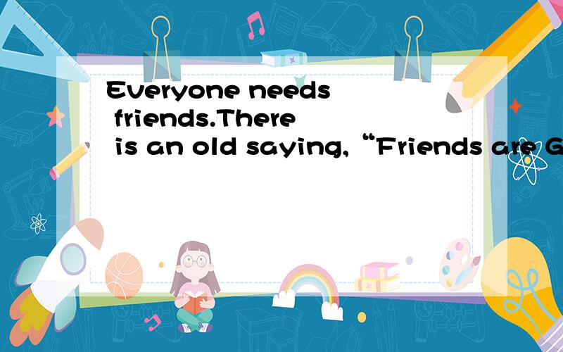 Everyone needs friends.There is an old saying,“Friends are G