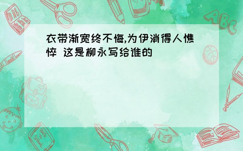 衣带渐宽终不悔,为伊消得人憔悴 这是柳永写给谁的