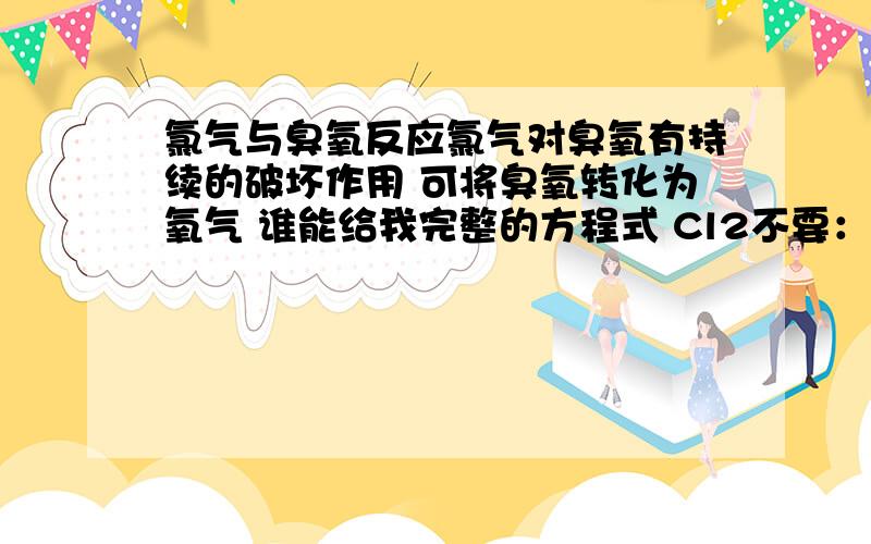 氯气与臭氧反应氯气对臭氧有持续的破坏作用 可将臭氧转化为氧气 谁能给我完整的方程式 Cl2不要：2O3——→3O2 这样