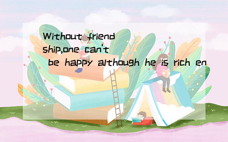 Without friendship,one can't be happy although he is rich en