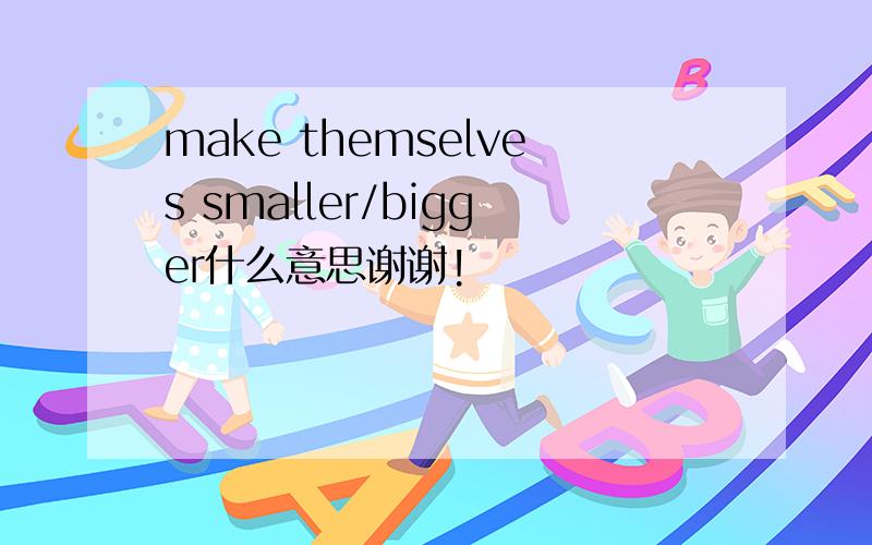 make themselves smaller/bigger什么意思谢谢!