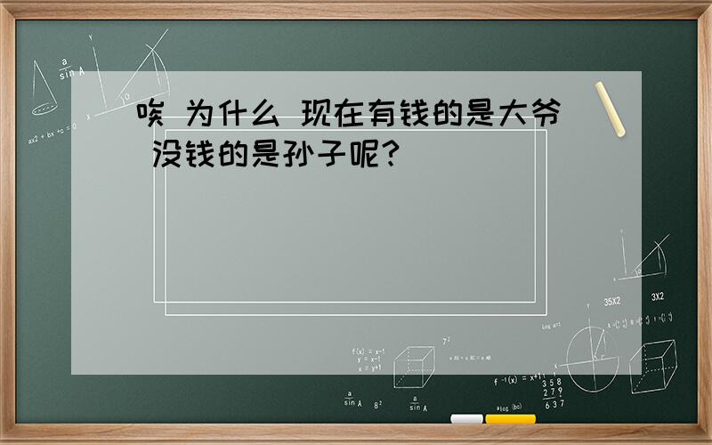 唉 为什么 现在有钱的是大爷 没钱的是孙子呢?