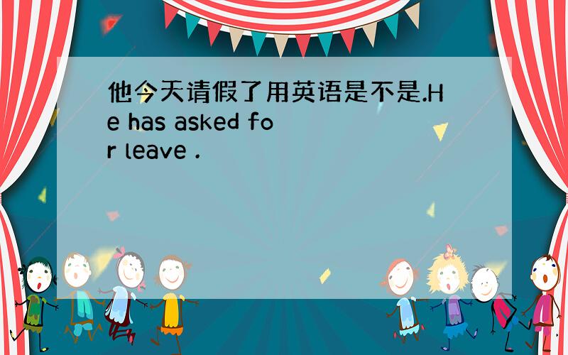 他今天请假了用英语是不是.He has asked for leave .