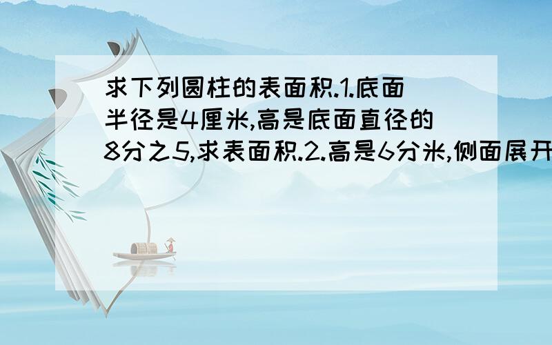 求下列圆柱的表面积.1.底面半径是4厘米,高是底面直径的8分之5,求表面积.2.高是6分米,侧面展开是一