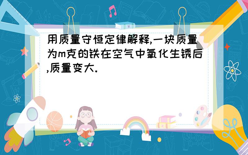 用质量守恒定律解释,一块质量为m克的铁在空气中氧化生锈后,质量变大.