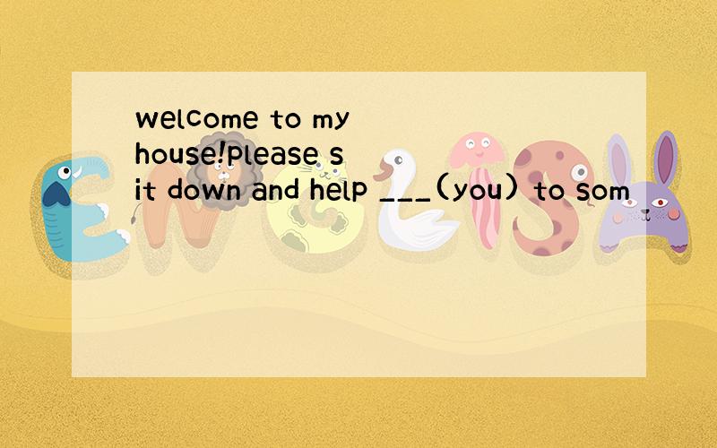 welcome to my house!please sit down and help ___(you) to som