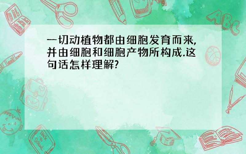 一切动植物都由细胞发育而来,并由细胞和细胞产物所构成.这句话怎样理解?