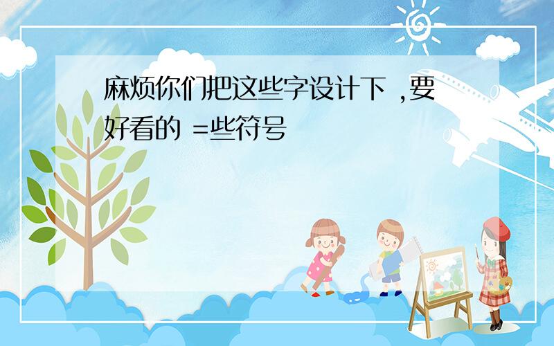 麻烦你们把这些字设计下 ,要好看的 =些符号