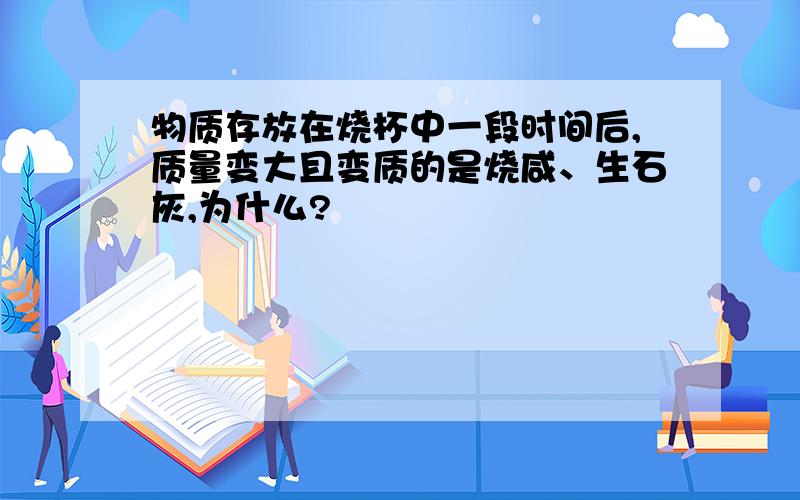 物质存放在烧杯中一段时间后,质量变大且变质的是烧咸、生石灰,为什么?