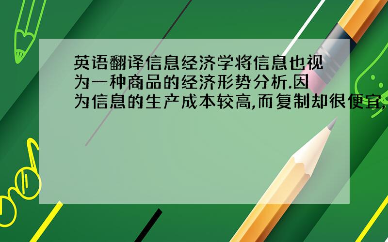 英语翻译信息经济学将信息也视为一种商品的经济形势分析.因为信息的生产成本较高,而复制却很便宜,因此存在信息的商品和服务的