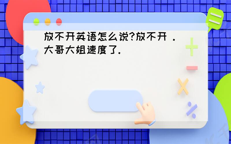 放不开英语怎么说?放不开 .大哥大姐速度了.