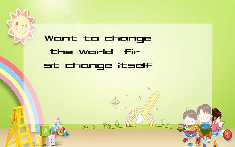 Want to change the world,first change itself