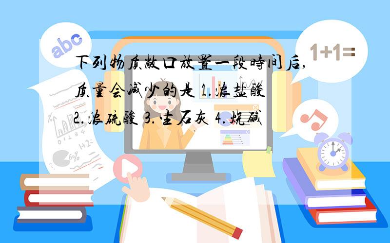 下列物质敞口放置一段时间后,质量会减少的是 1.浓盐酸 2.浓硫酸 3.生石灰 4.烧碱