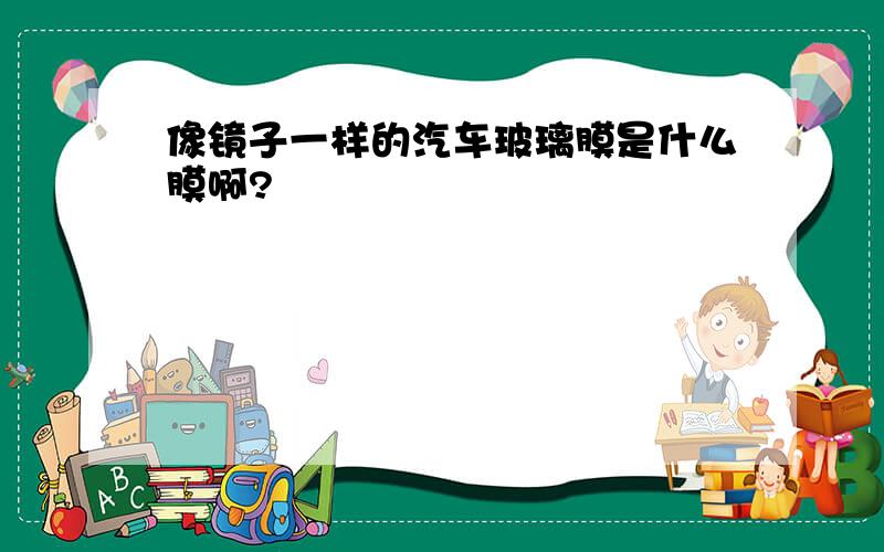 像镜子一样的汽车玻璃膜是什么膜啊?