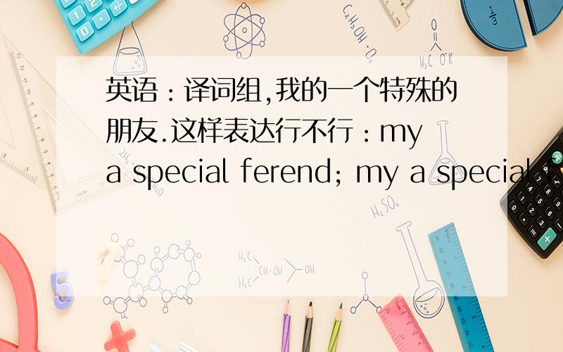 英语：译词组,我的一个特殊的朋友.这样表达行不行：my a special ferend; my a special f