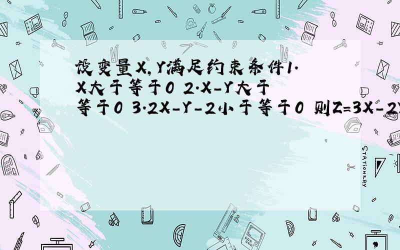 设变量X,Y满足约束条件1.X大于等于0 2.X-Y大于等于0 3.2X-Y-2小于等于0 则Z=3X-2Y的最大值是多