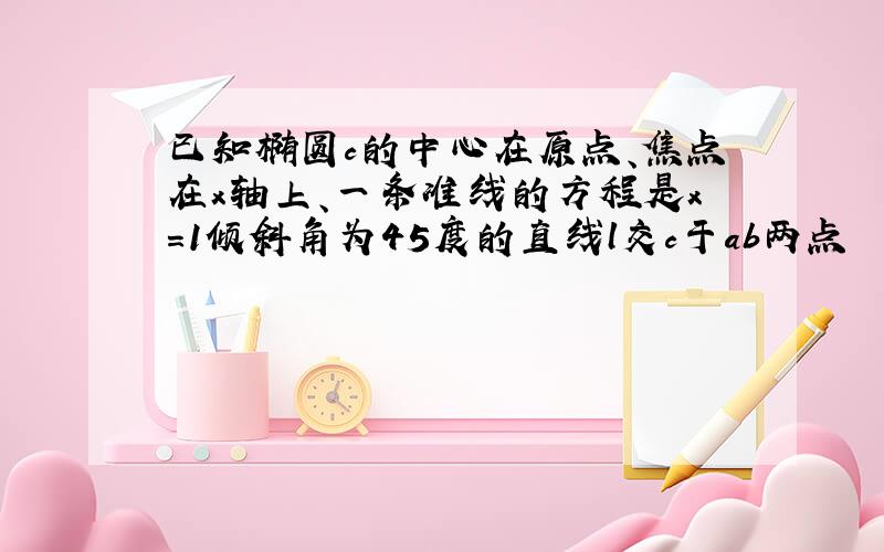 已知椭圆c的中心在原点、焦点在x轴上、一条准线的方程是x=1倾斜角为45度的直线l交c于ab两点