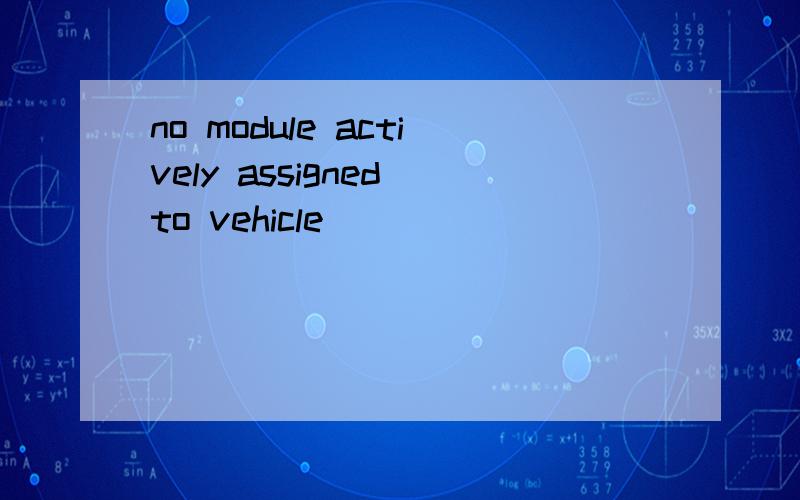 no module actively assigned to vehicle