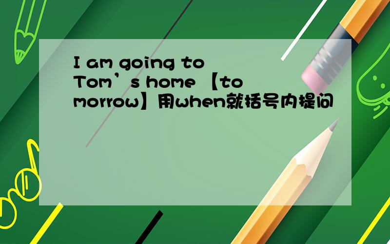 I am going to Tom’s home 【tomorrow】用when就括号内提问