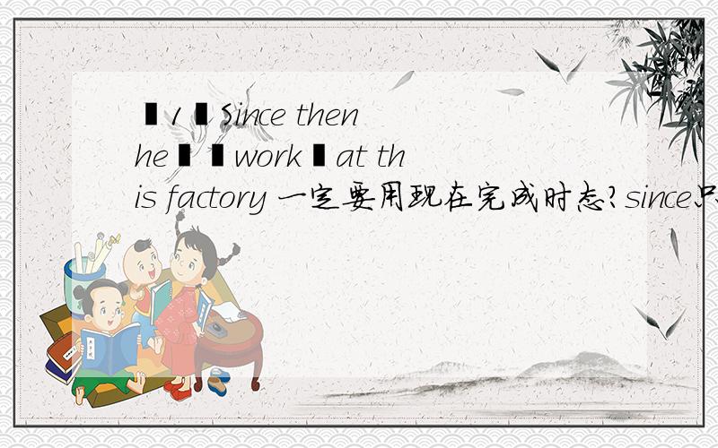 ﹙1﹚Since then he▁﹙work﹚at this factory 一定要用现在完成时态?since只能用用现