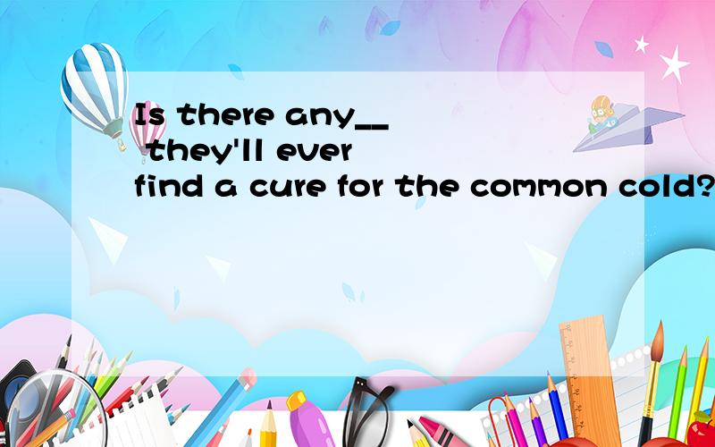 Is there any__ they'll ever find a cure for the common cold?