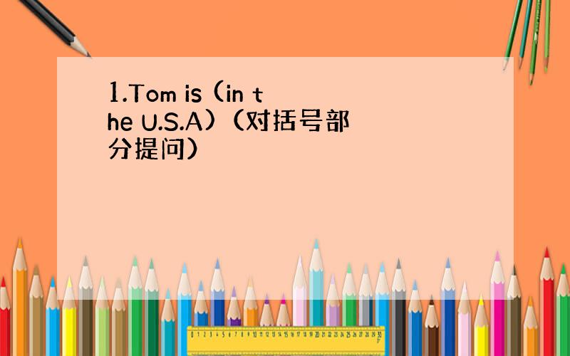 1.Tom is (in the U.S.A)（对括号部分提问）