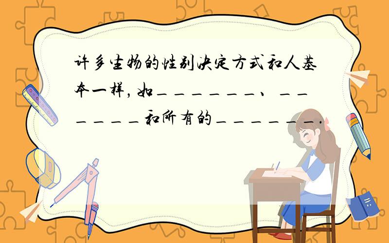 许多生物的性别决定方式和人基本一样，如______、______和所有的______．