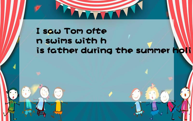 I saw Tom often swims with his father during the summer holi