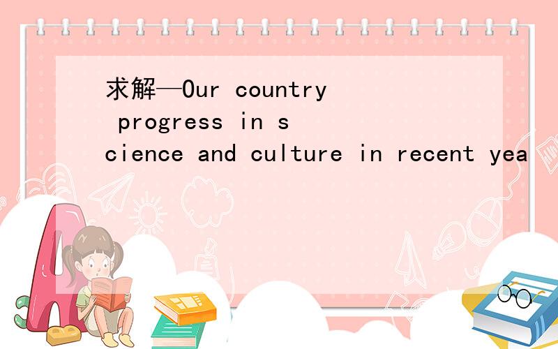 求解—Our country progress in science and culture in recent yea