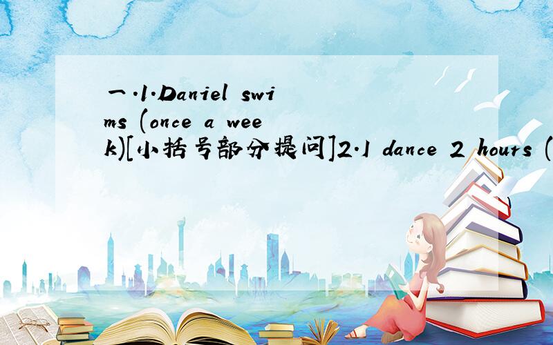 一.1.Daniel swims (once a week)[小括号部分提问]2.I dance 2 hours (ev