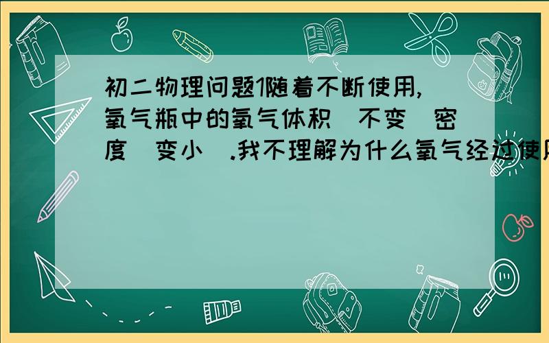 初二物理问题1随着不断使用,氧气瓶中的氧气体积（不变）密度（变小）.我不理解为什么氧气经过使用会变少,少了不是体积就小了