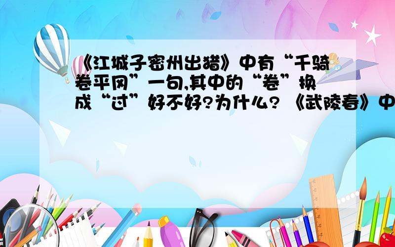 《江城子密州出猎》中有“千骑卷平冈”一句,其中的“卷”换成“过”好不好?为什么? 《武陵春》中“风住