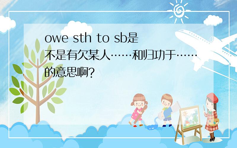 owe sth to sb是不是有欠某人……和归功于……的意思啊?