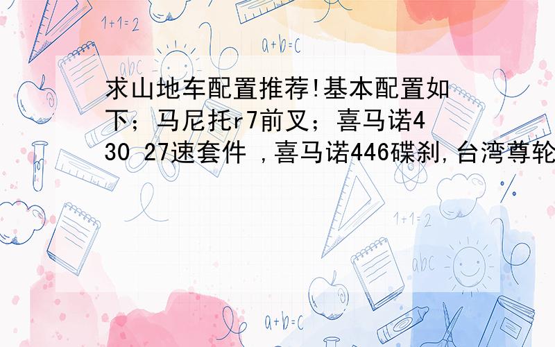 求山地车配置推荐!基本配置如下；马尼托r7前叉；喜马诺430 27速套件 ,喜马诺446碟刹,台湾尊轮静音轮组,高仿CU