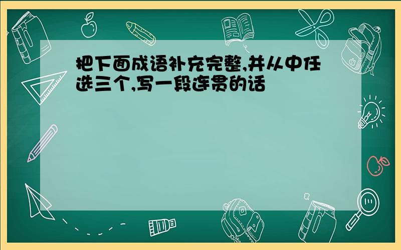 把下面成语补充完整,并从中任选三个,写一段连贯的话