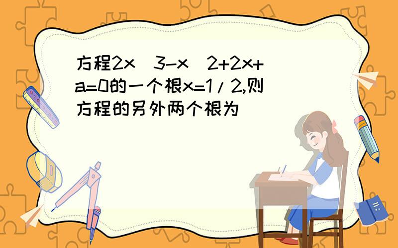 方程2x^3-x^2+2x+a=0的一个根x=1/2,则方程的另外两个根为