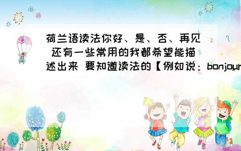 荷兰语读法你好、是、否、再见 还有一些常用的我都希望能描述出来 要知道读法的【例如说：bonjour 博注】