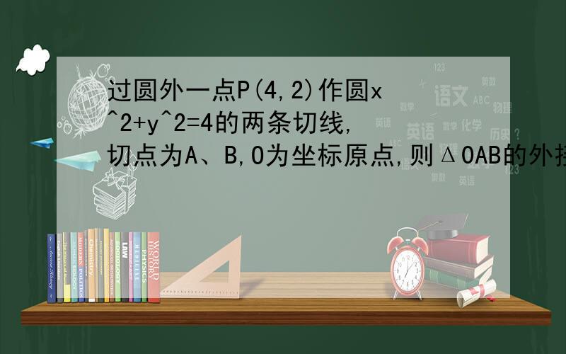 过圆外一点P(4,2)作圆x^2+y^2=4的两条切线,切点为A、B,O为坐标原点,则Δ0AB的外接圆方程为?