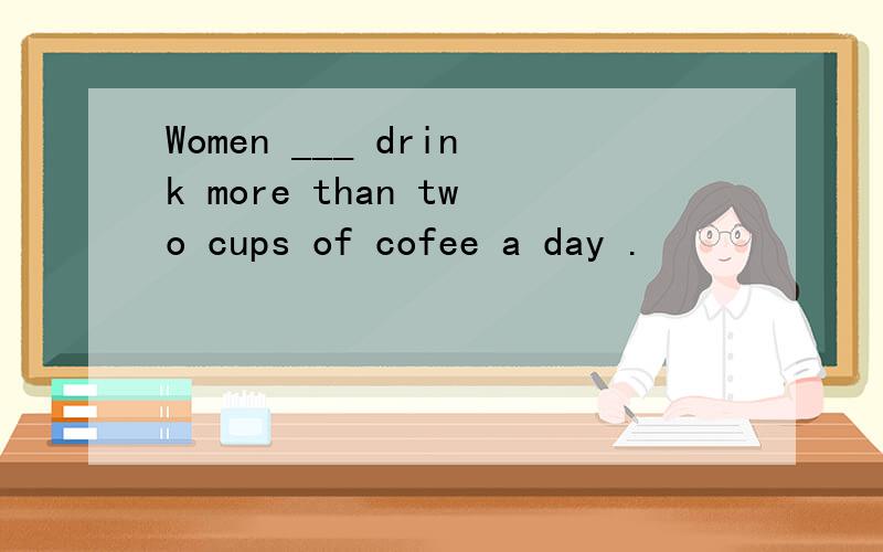 Women ___ drink more than two cups of cofee a day .