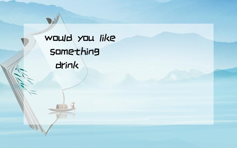 would you like something ___(drink)