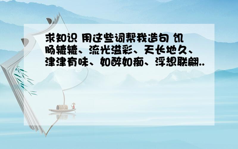 求知识 用这些词帮我造句 饥肠辘辘、流光溢彩、天长地久、津津有味、如醉如痴、浮想联翩..