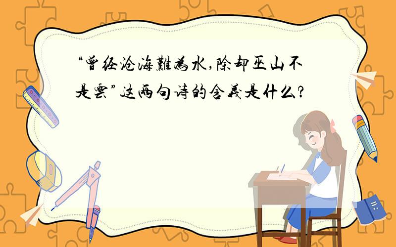 “曾经沧海难为水,除却巫山不是云”这两句诗的含义是什么?