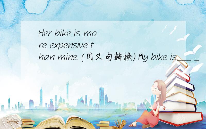 Her bike is more expensive than mine.(同义句转换） My bike is___ _